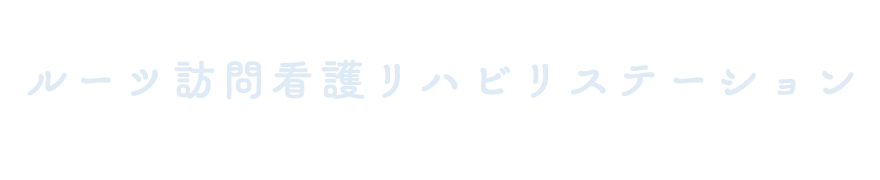 あなたのために今考え
					今動く　ルーツ訪問看護リハビリテーション　Roots Home Nursing Rehabilitation Station